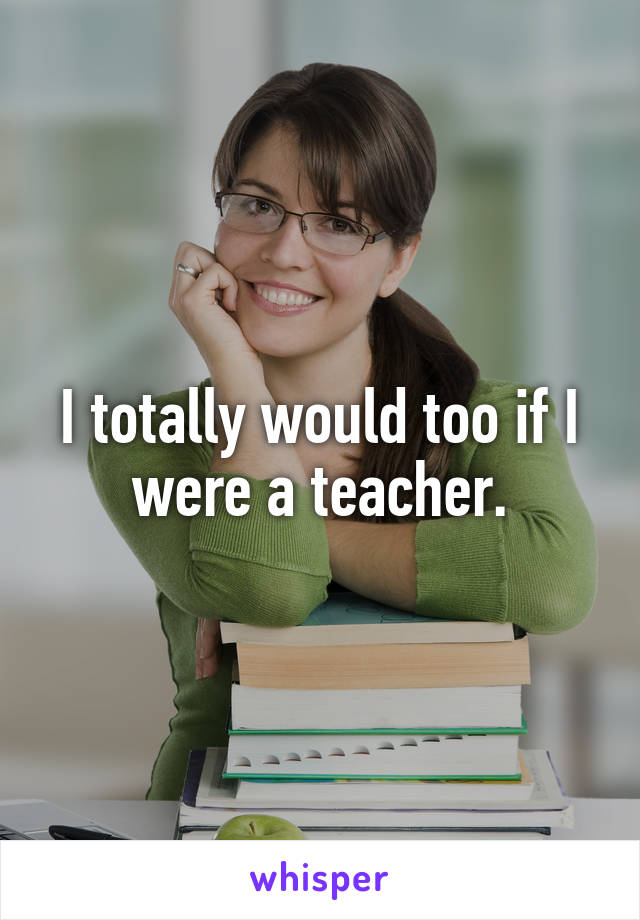 I totally would too if I were a teacher.