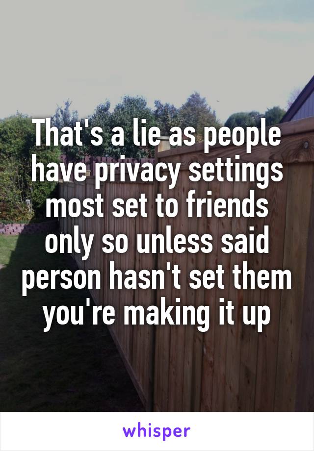 That's a lie as people have privacy settings most set to friends only so unless said person hasn't set them you're making it up
