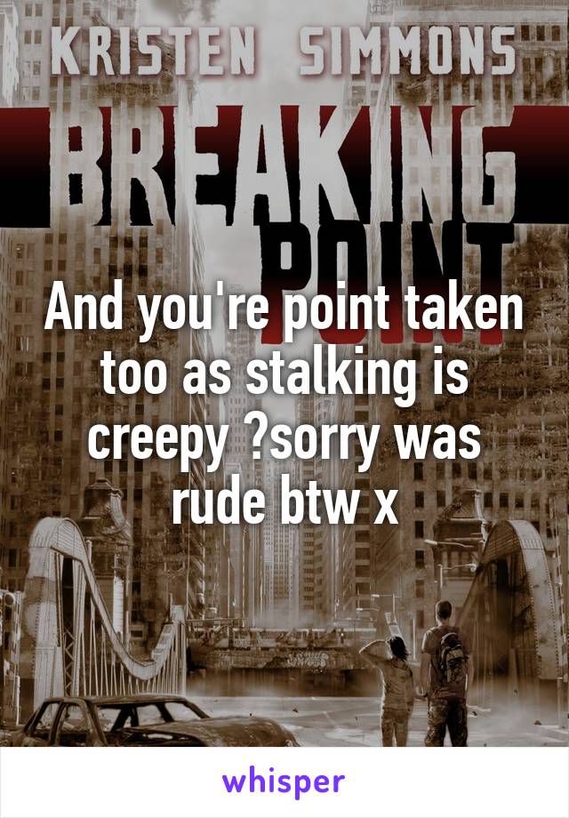 And you're point taken too as stalking is creepy 👎sorry was rude btw x