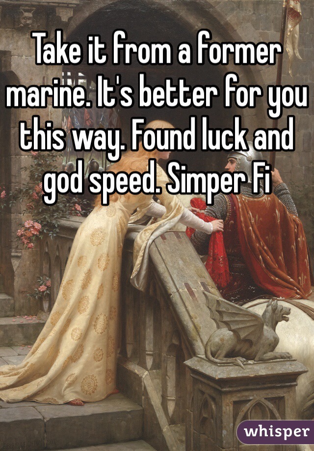 Take it from a former marine. It's better for you this way. Found luck and god speed. Simper Fi 