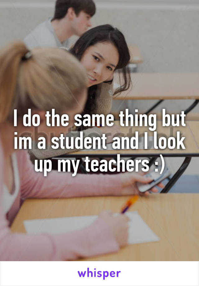 I do the same thing but im a student and I look up my teachers :)