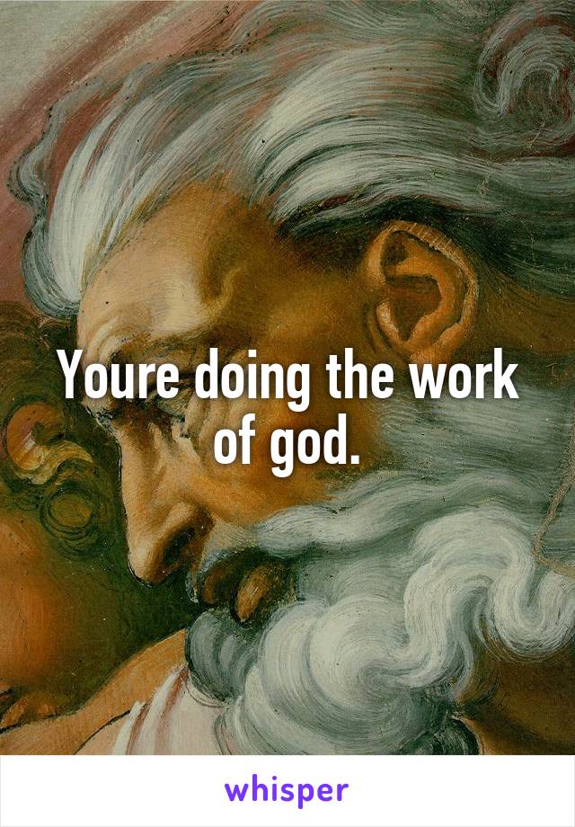 Youre doing the work of god.