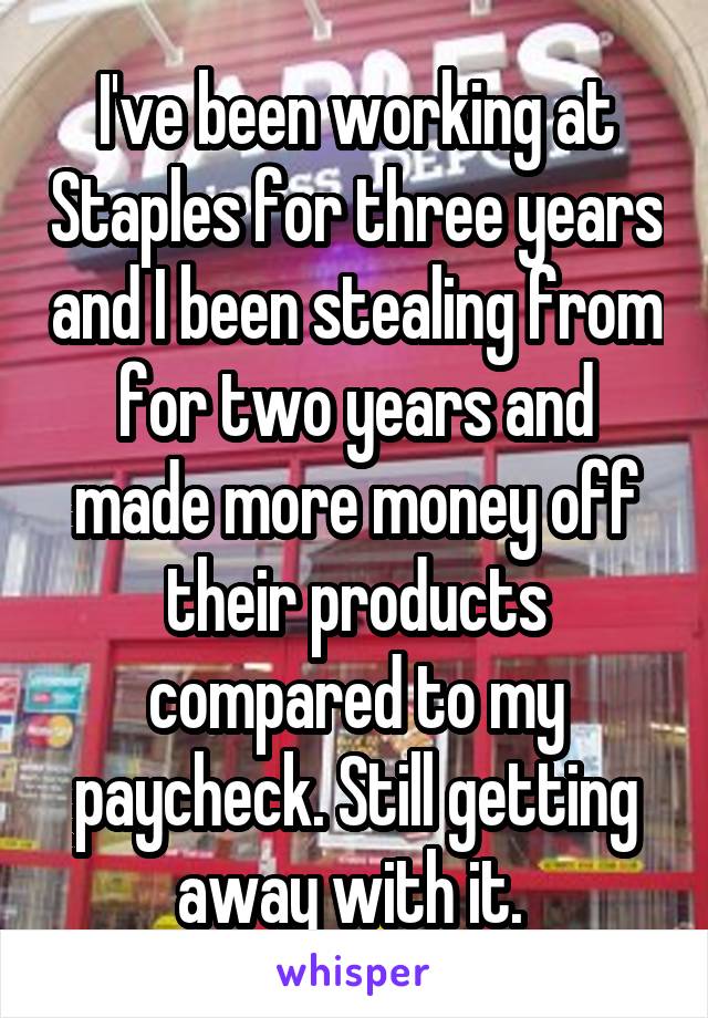 I've been working at Staples for three years and I been stealing from for two years and made more money off their products compared to my paycheck. Still getting away with it. 