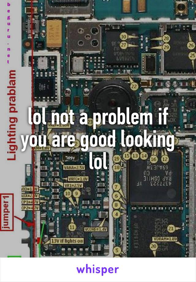 lol not a problem if you are good looking lol