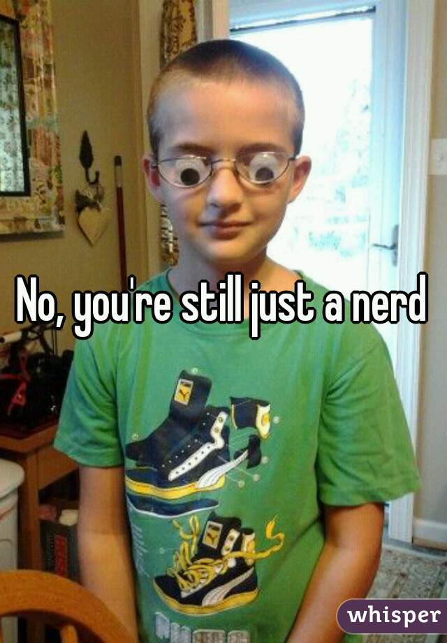 No, you're still just a nerd