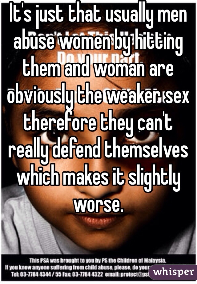 It's just that usually men abuse women by hitting them and woman are obviously the weaker sex therefore they can't really defend themselves which makes it slightly worse. 