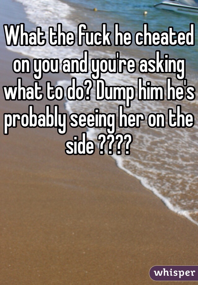 What the fuck he cheated on you and you're asking what to do? Dump him he's probably seeing her on the side ???? 