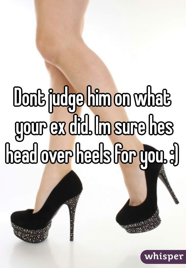 Dont judge him on what your ex did. Im sure hes head over heels for you. :) 