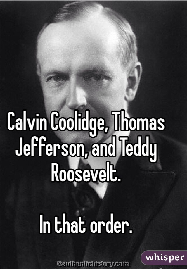 Calvin Coolidge, Thomas Jefferson, and Teddy Roosevelt.

In that order.