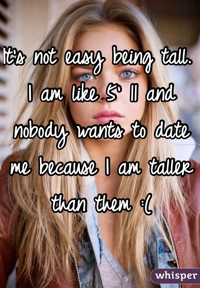 It's not easy being tall. I am like 5' 11 and nobody wants to date me because I am taller than them :(