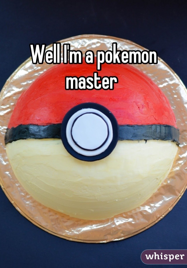 Well I'm a pokemon master 