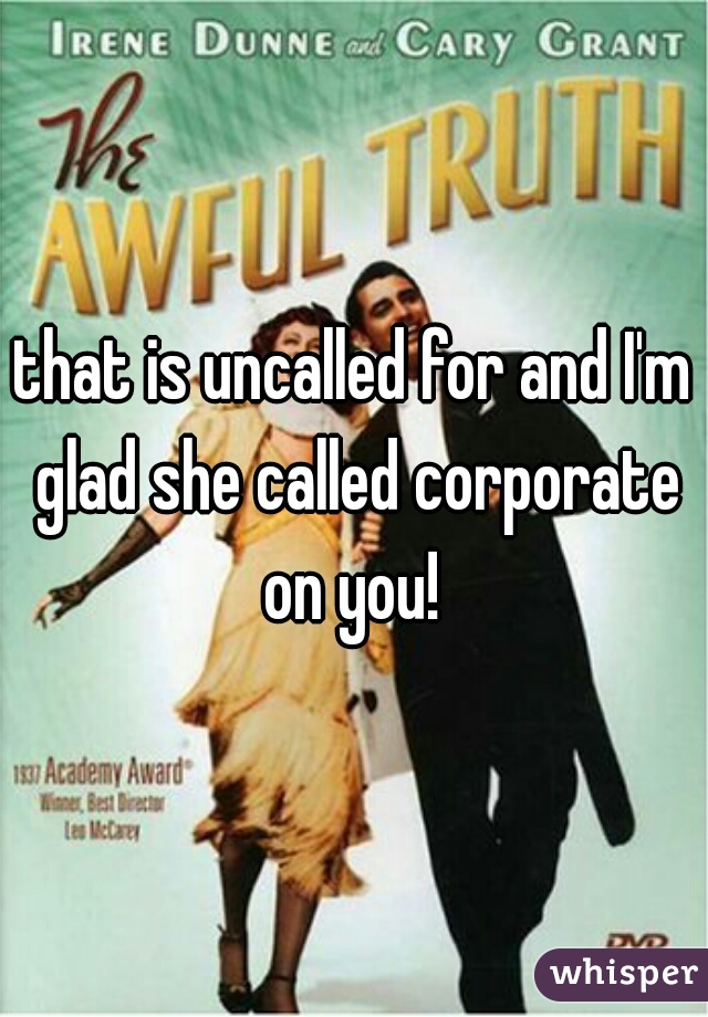 that is uncalled for and I'm glad she called corporate on you! 