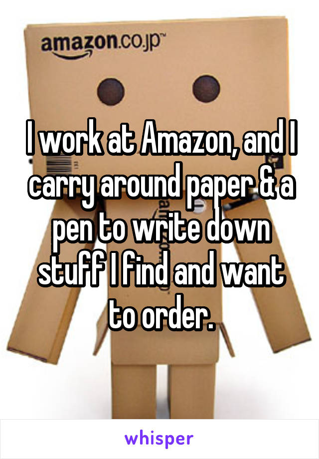 I work at Amazon, and I carry around paper & a pen to write down stuff I find and want to order.