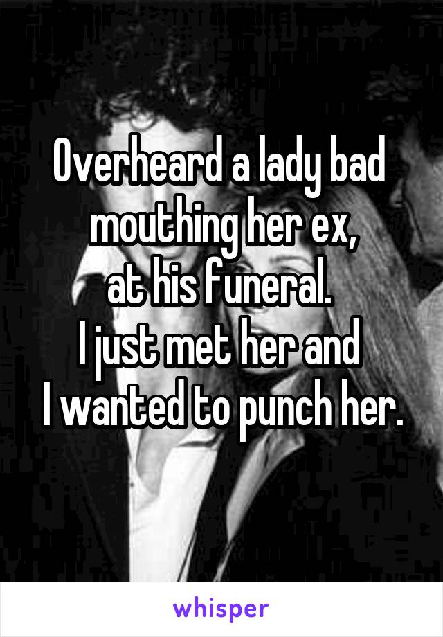 Overheard a lady bad 
mouthing her ex,
at his funeral. 
I just met her and 
I wanted to punch her. 