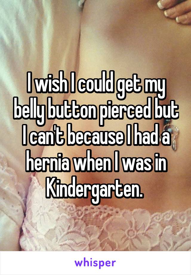 I wish I could get my belly button pierced but I can't because I had a hernia when I was in Kindergarten. 