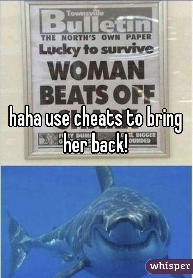 haha use cheats to bring her back! 