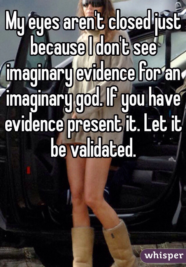 My eyes aren't closed just because I don't see imaginary evidence for an imaginary god. If you have evidence present it. Let it be validated. 