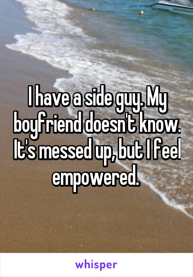 I have a side guy. My boyfriend doesn't know. It's messed up, but I feel empowered. 