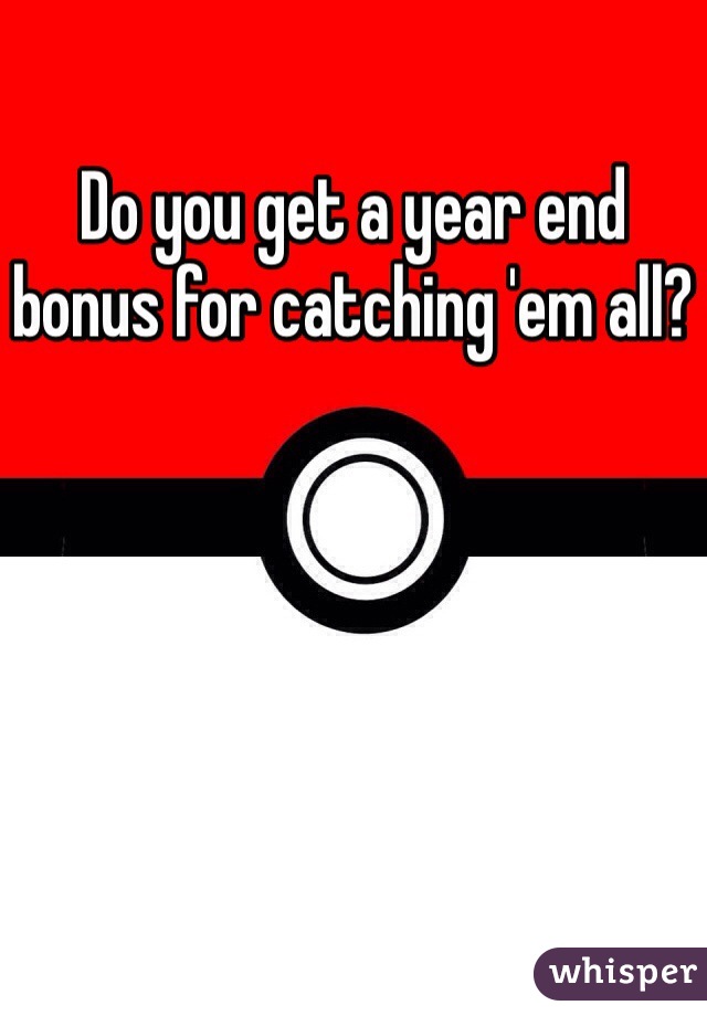 Do you get a year end bonus for catching 'em all?