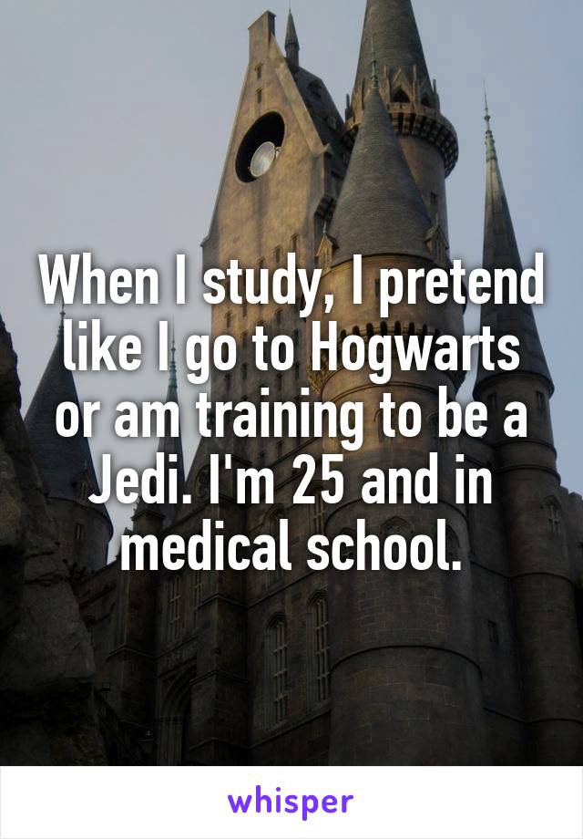 When I study, I pretend like I go to Hogwarts or am training to be a Jedi. I'm 25 and in medical school.