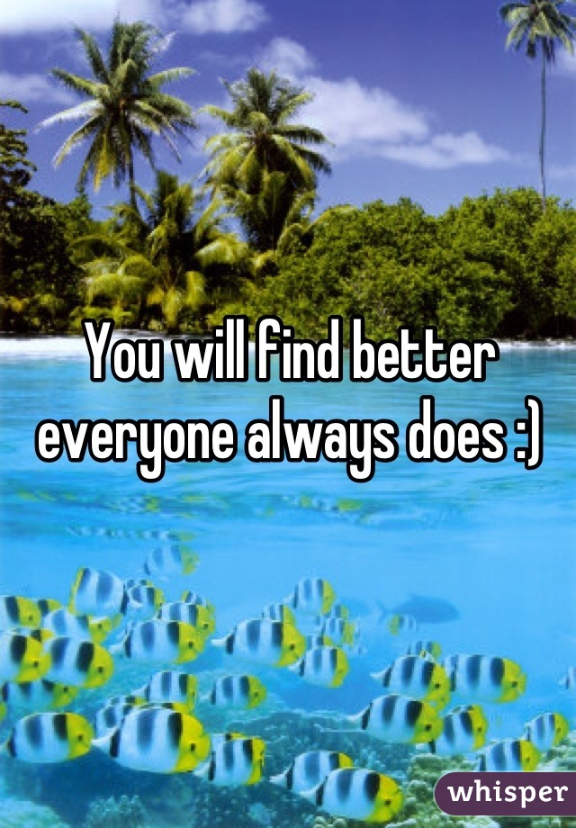 You will find better everyone always does :)