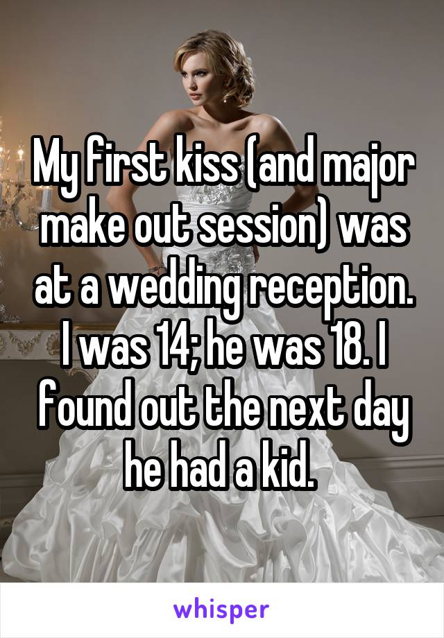 My first kiss (and major make out session) was at a wedding reception. I was 14; he was 18. I found out the next day he had a kid. 