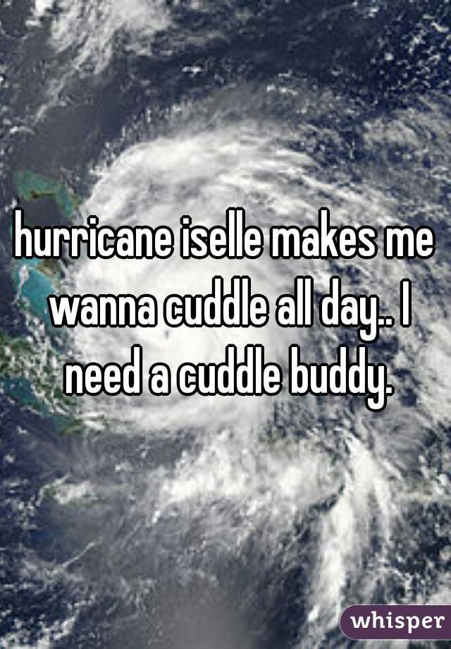 hurricane iselle makes me wanna cuddle all day.. I need a cuddle buddy.