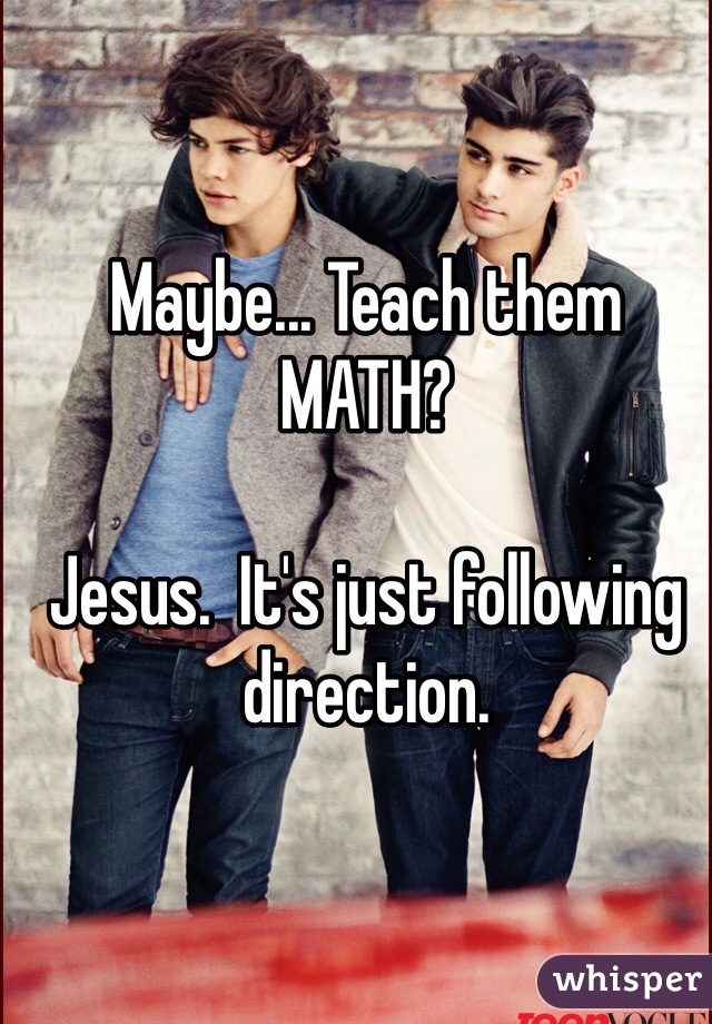 Maybe... Teach them MATH?

Jesus.  It's just following direction.