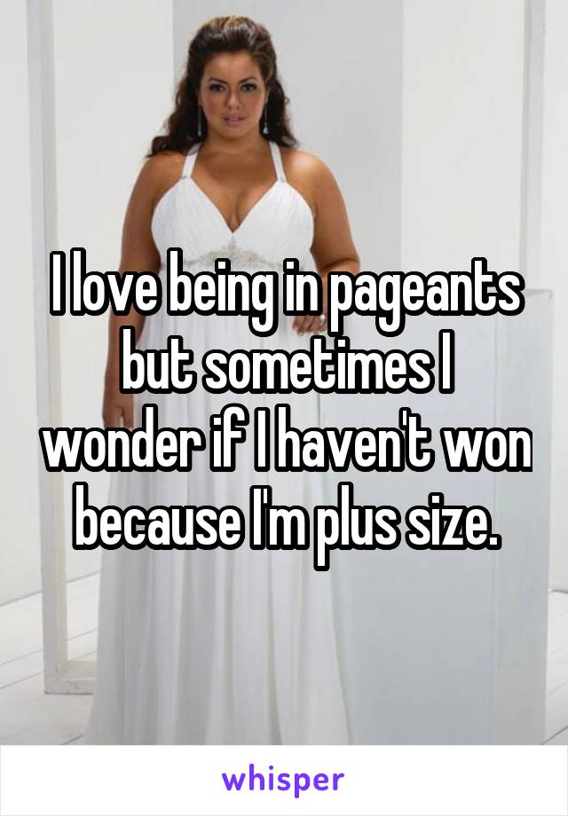 I love being in pageants but sometimes I wonder if I haven't won because I'm plus size.