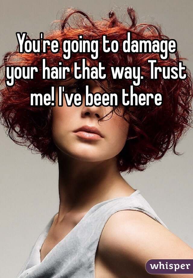 You're going to damage your hair that way. Trust me! I've been there