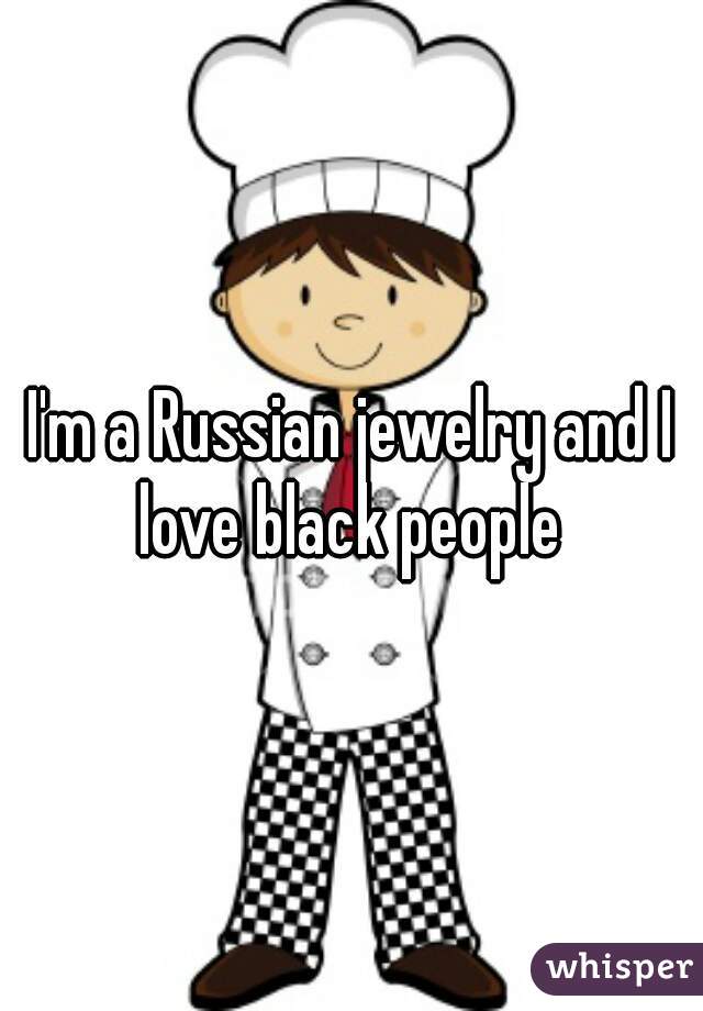 I'm a Russian jewelry and I love black people 
