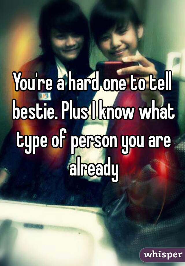 You're a hard one to tell bestie. Plus I know what type of person you are already