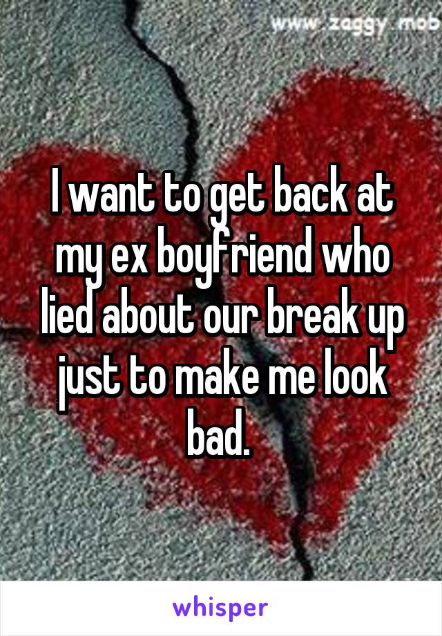 I want to get back at my ex boyfriend who lied about our break up just to make me look bad. 