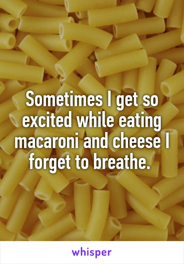 Sometimes I get so excited while eating macaroni and cheese I forget to breathe. 