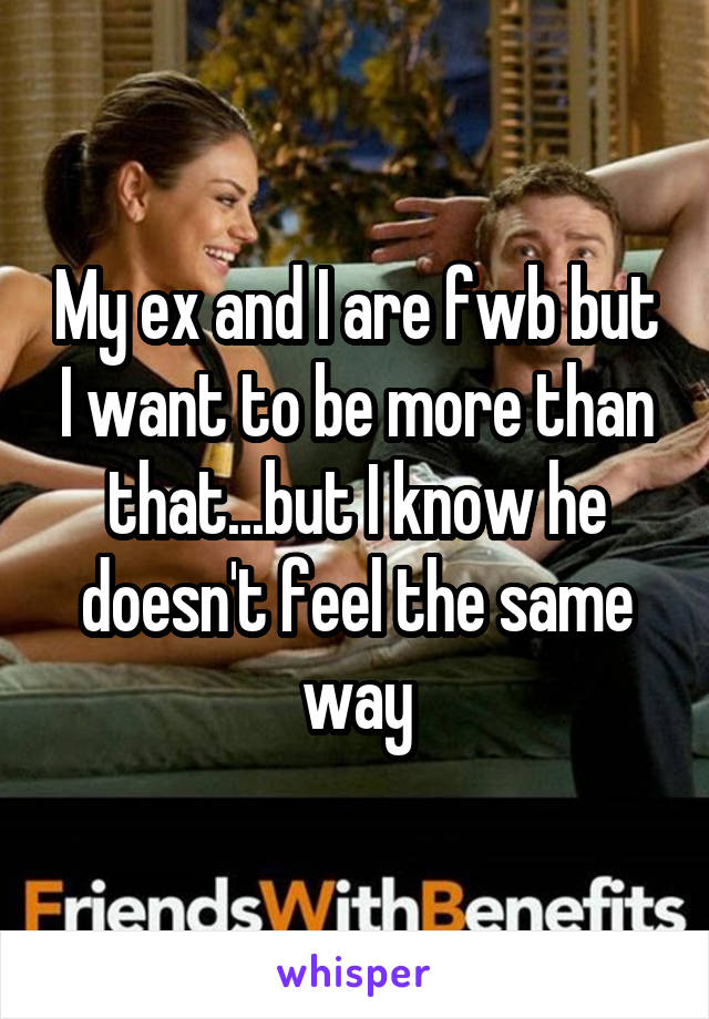 My ex and I are fwb but I want to be more than that...but I know he doesn't feel the same way