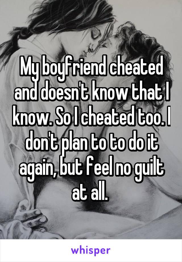My boyfriend cheated and doesn't know that I know. So I cheated too. I don't plan to to do it again, but feel no guilt at all. 
