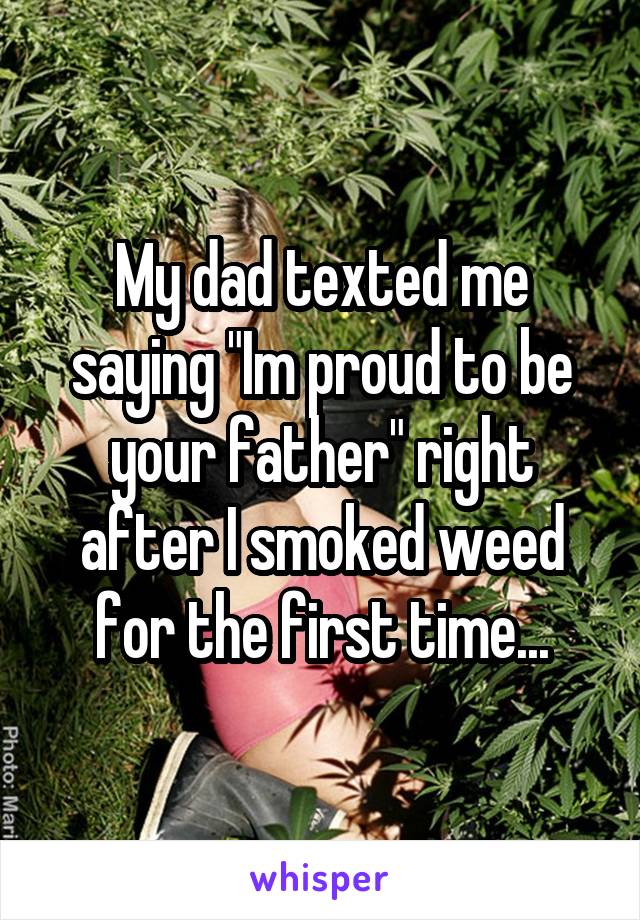 My dad texted me saying "Im proud to be your father" right after I smoked weed for the first time...