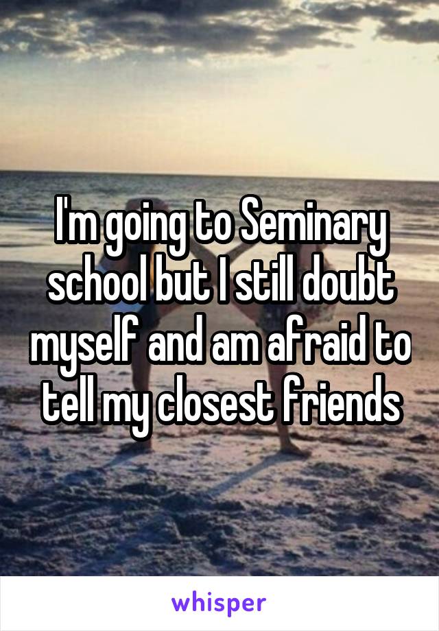 I'm going to Seminary school but I still doubt myself and am afraid to tell my closest friends
