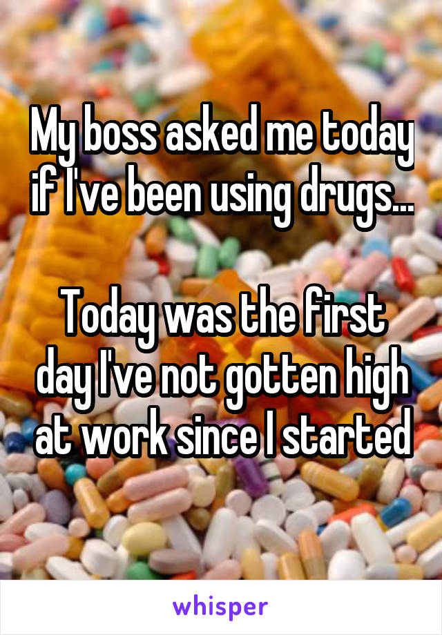 My boss asked me today if I've been using drugs...

Today was the first day I've not gotten high at work since I started
