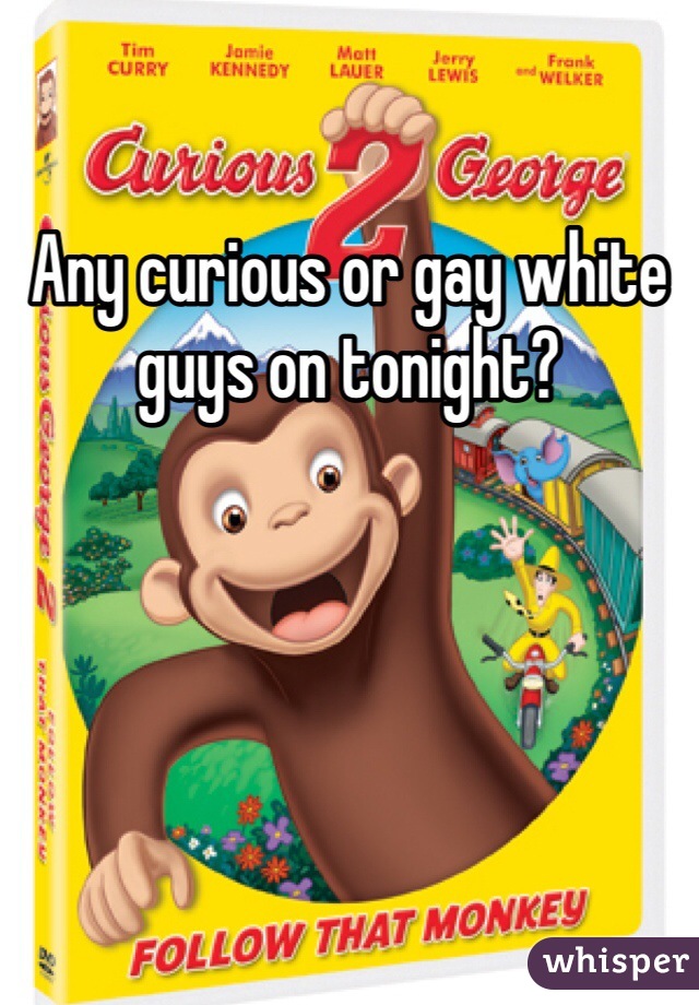 Any curious or gay white guys on tonight? 