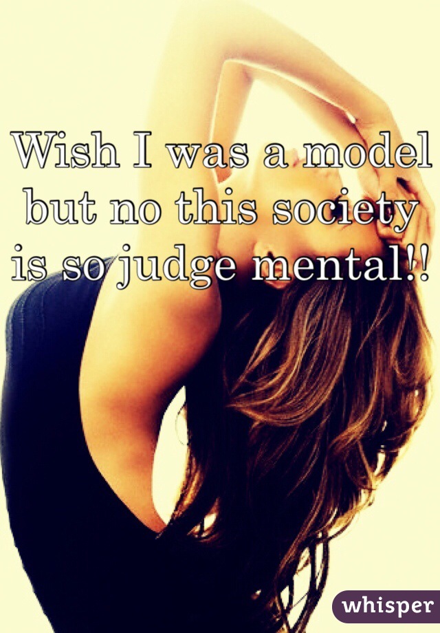 Wish I was a model but no this society is so judge mental!! 