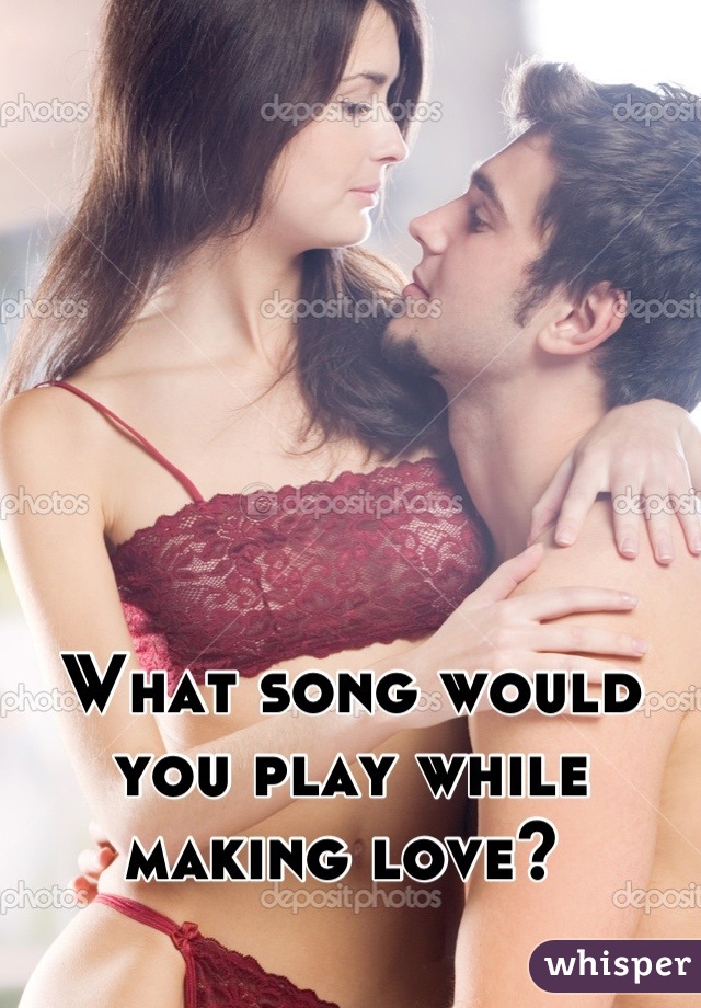 What song would you play while making love? 