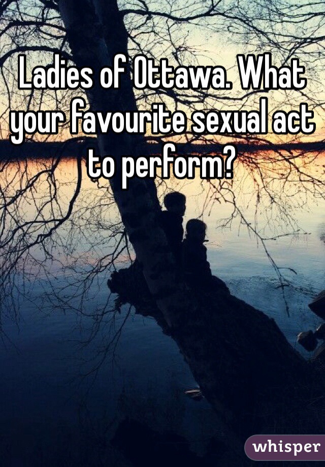 Ladies of Ottawa. What your favourite sexual act to perform?