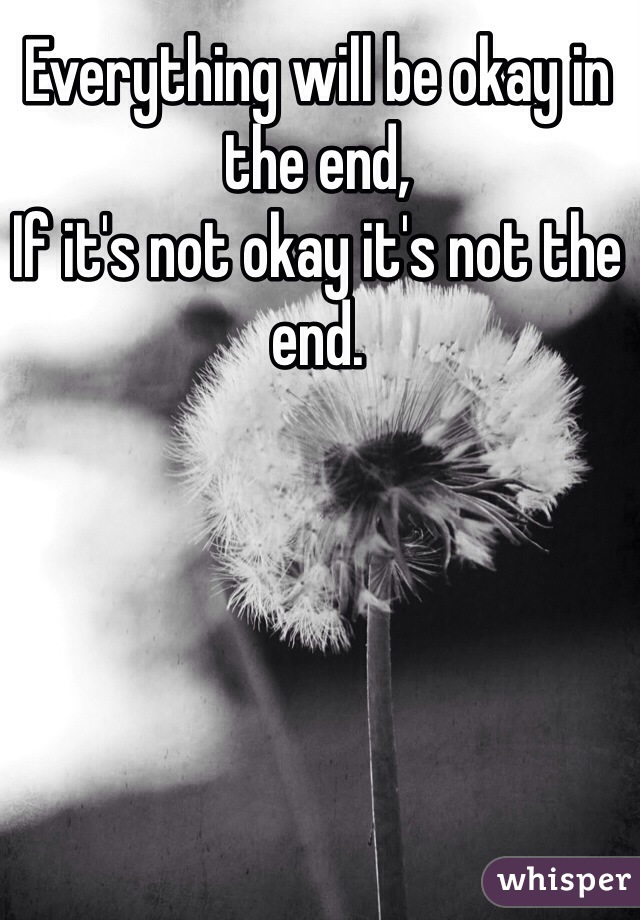 Everything will be okay in the end,
If it's not okay it's not the end. 
