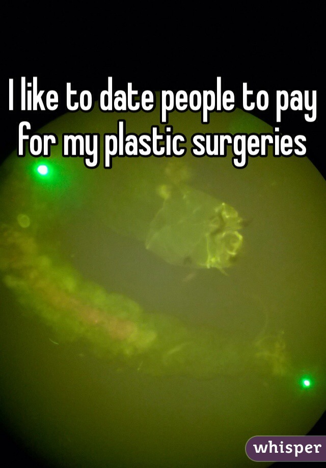 I like to date people to pay for my plastic surgeries 