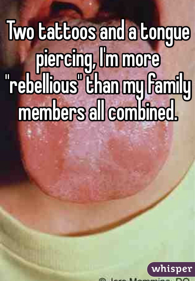 Two tattoos and a tongue piercing, I'm more "rebellious" than my family members all combined.