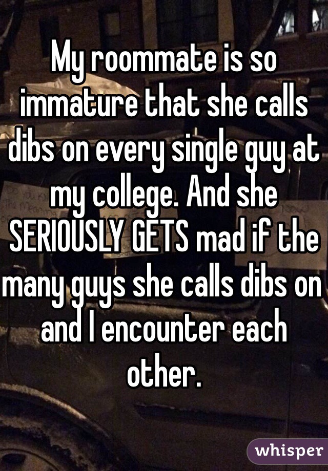 My roommate is so immature that she calls dibs on every single guy at my college. And she SERIOUSLY GETS mad if the many guys she calls dibs on and I encounter each other. 