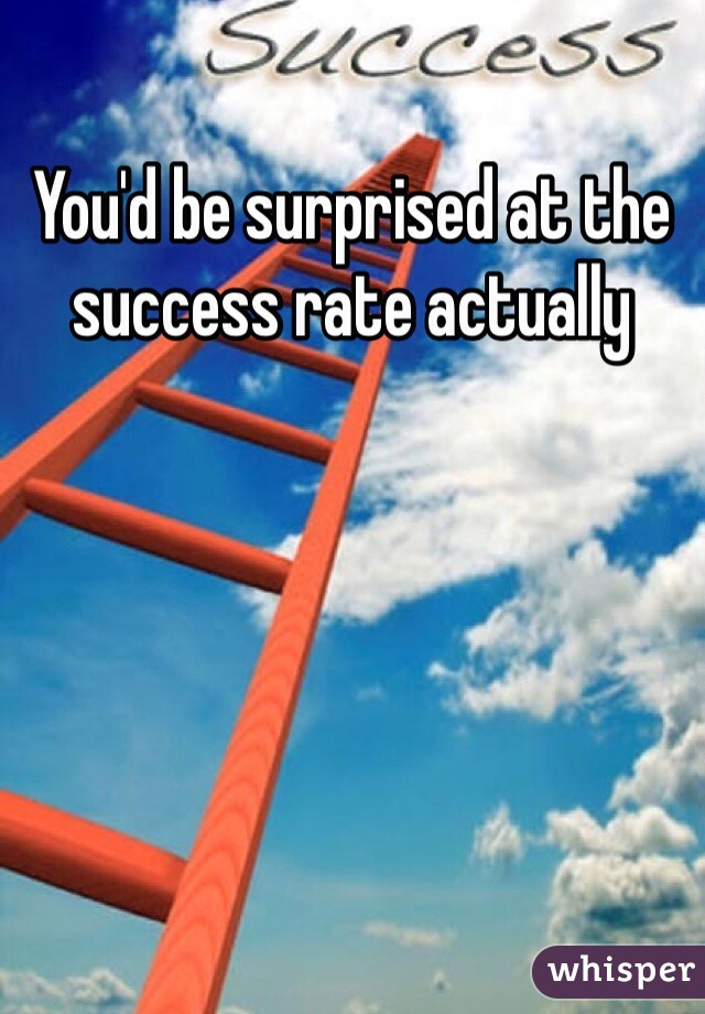 You'd be surprised at the success rate actually