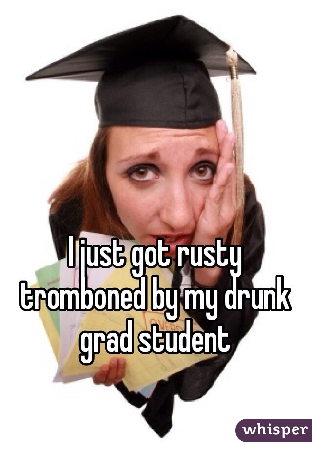 I just got rusty tromboned by my drunk grad student