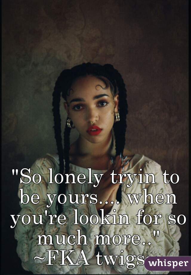 "So lonely tryin to be yours.... when you're lookin for so much more.."


~FKA twigs~